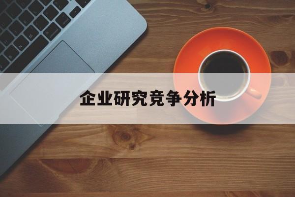 企业研究竞争分析(企业竞争力研究方法)商洛市
