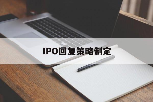 IPO回复策略制定(ipo回复策略制定者是谁)商洛市