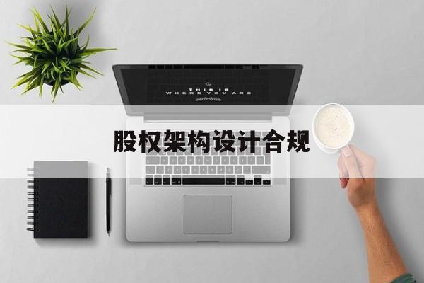 股权架构设计合规(股权架构设计方案与组织架构)商洛市