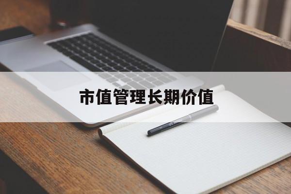 市值管理长期价值(市值管理长期价值是指)商洛市